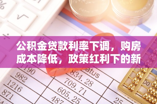 同心公积金贷款利率下调，购房成本降低，政策红利下的新机遇