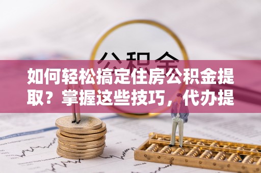 深水埗如何轻松搞定住房公积金提取？掌握这些技巧，代办提取住房公积金不再难