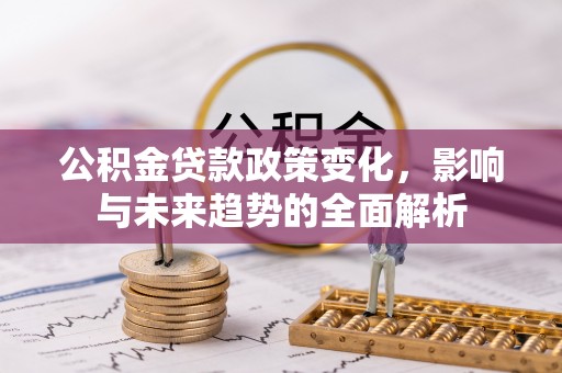 威信公积金贷款政策变化，影响与未来趋势的全面解析