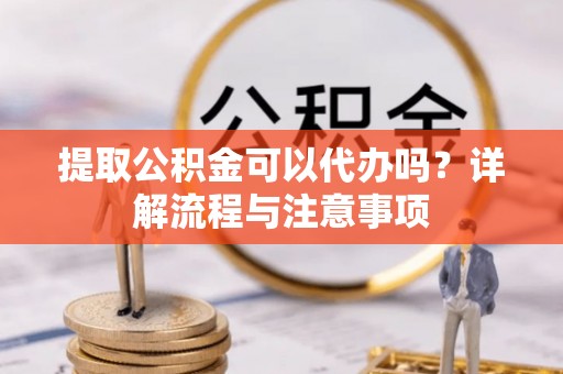 威信提取公积金可以代办吗？详解流程与注意事项
