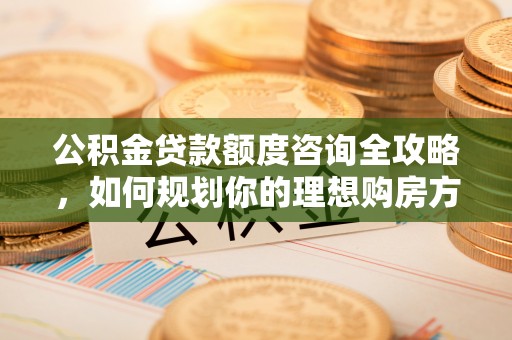 盐都公积金贷款额度咨询全攻略，如何规划你的理想购房方案