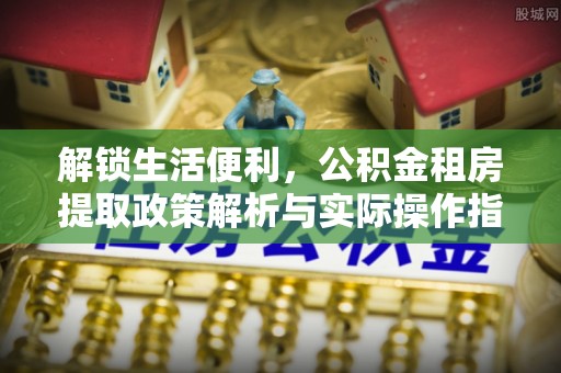 盐都解锁生活便利，公积金租房提取政策解析与实际操作指南