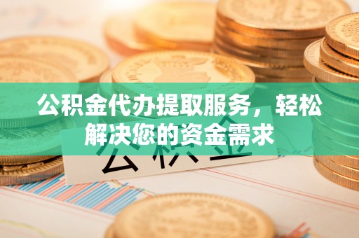 盐都公积金代办提取服务，轻松解决您的资金需求