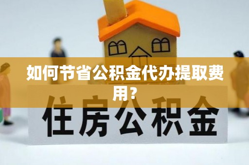 尚志如何节省公积金代办提取费用？