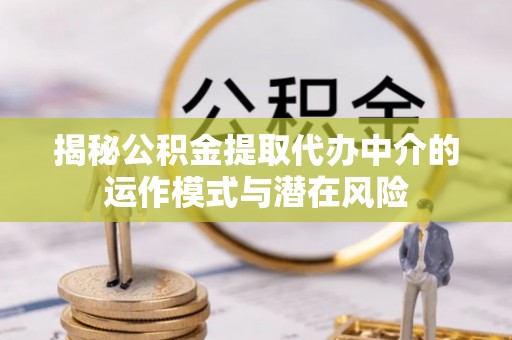 两江新区揭秘公积金提取代办中介的运作模式与潜在风险