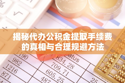 大里揭秘代办公积金提取手续费的真相与合理规避方法