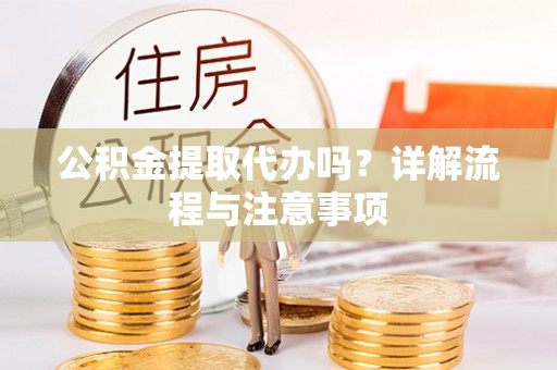 全方位公积金提取代办吗？详解流程与注意事项