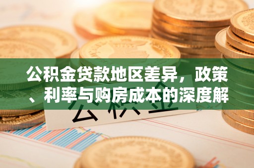 全方位公积金贷款地区差异，政策、利率与购房成本的深度解析