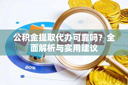 全方位公积金提取代办可靠吗？全面解析与实用建议