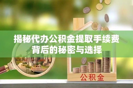 高陵揭秘代办公积金提取手续费背后的秘密与选择