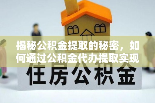 褒忠揭秘公积金提取的秘密，如何通过公积金代办提取实现财务自由