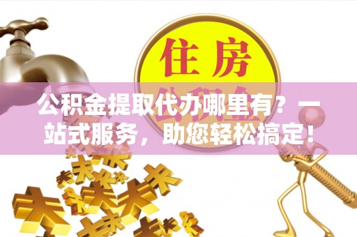 湖北公积金提取代办哪里有？一站式服务，助您轻松搞定！