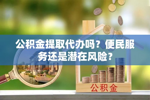 南阳公积金提取代办吗？便民服务还是潜在风险？