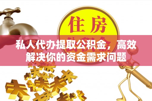 垣曲私人代办提取公积金，高效解决你的资金需求问题