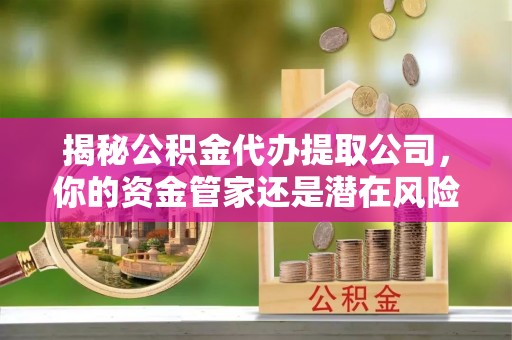 金溪揭秘公积金代办提取公司，你的资金管家还是潜在风险？