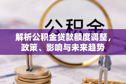 祁连解析公积金贷款额度调整，政策、影响与未来趋势