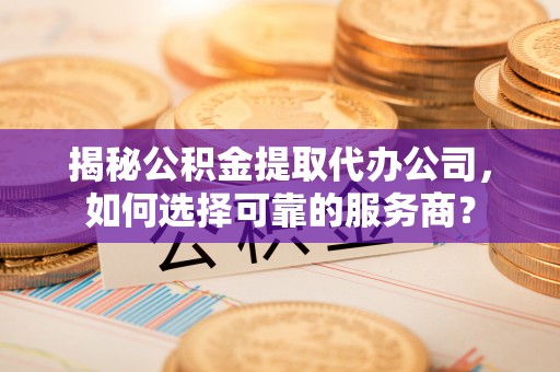 祁连揭秘公积金提取代办公司，如何选择可靠的服务商？