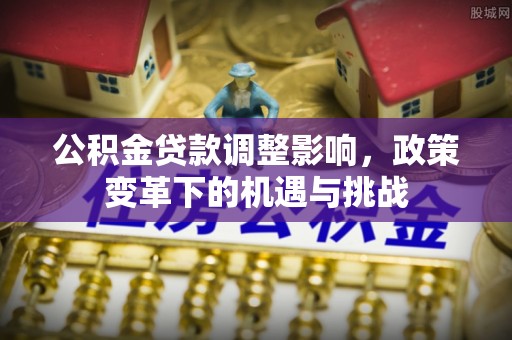 四川公积金贷款调整影响，政策变革下的机遇与挑战