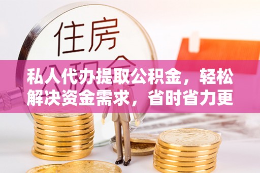 四川私人代办提取公积金，轻松解决资金需求，省时省力更高效