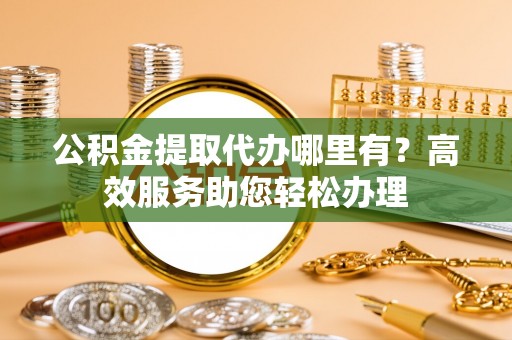 金溪公积金提取代办哪里有？高效服务助您轻松办理